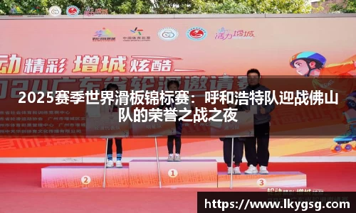 2025赛季世界滑板锦标赛：呼和浩特队迎战佛山队的荣誉之战之夜
