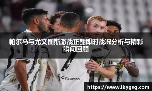 帕尔马与尤文图斯激战正酣即时战况分析与精彩瞬间回顾